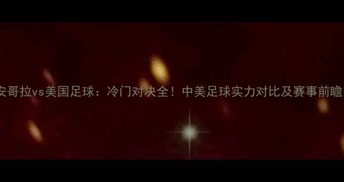图片 🔥安哥拉vs美国足球：冷门对决全！中美足球实力对比及赛事前瞻🔥2
