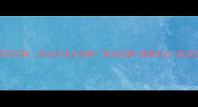 图片 🔥山东vs江苏足球赛｜热血对决全攻略！看台视角+观赛礼仪+周边好物大公开🔥