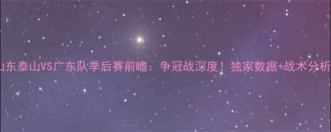 图片 🔥山东泰山VS广东队季后赛前瞻：争冠战深度！独家数据+战术分析🔥1