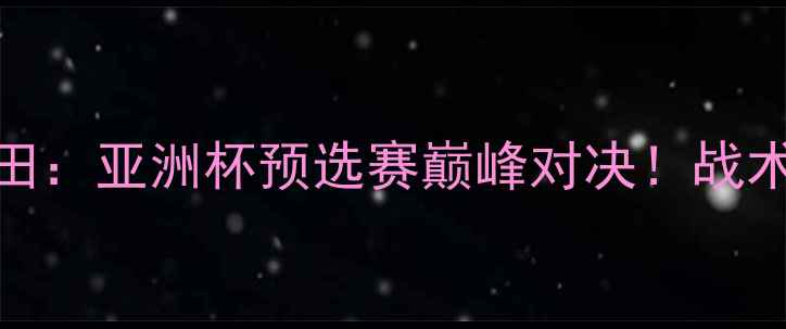 图片 🔥山口雷诺VS盯田：亚洲杯预选赛巅峰对决！战术+球员数据深度1