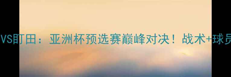 图片 🔥山口雷诺VS盯田：亚洲杯预选赛巅峰对决！战术+球员数据深度2