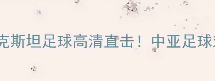 图片 🔥巴勒斯坦vs乌兹别克斯坦足球高清直击！中亚足球对决内幕+赛程前瞻🔥