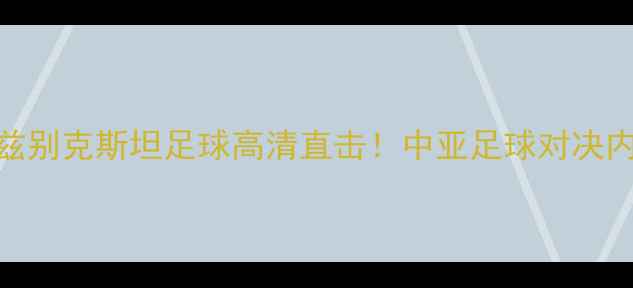 图片 🔥巴勒斯坦vs乌兹别克斯坦足球高清直击！中亚足球对决内幕+赛程前瞻🔥2