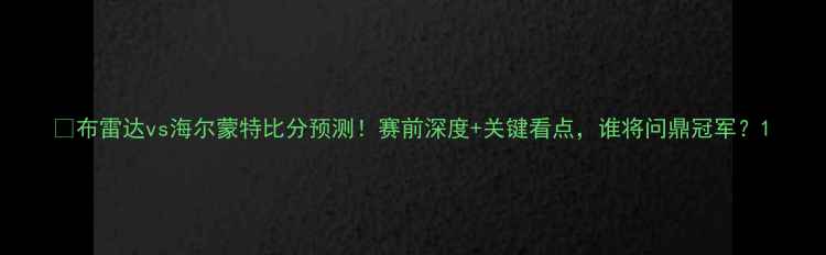 图片 🔥布雷达vs海尔蒙特比分预测！赛前深度+关键看点，谁将问鼎冠军？1