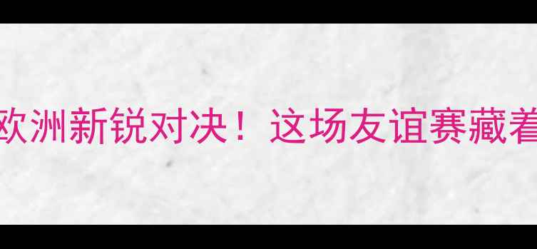 图片 🔥希腊vs格鲁吉亚足球：欧洲新锐对决！这场友谊赛藏着多少隐藏彩蛋？🇬🇷🇬🇪