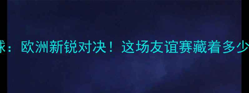 图片 🔥希腊vs格鲁吉亚足球：欧洲新锐对决！这场友谊赛藏着多少隐藏彩蛋？🇬🇷🇬🇪1