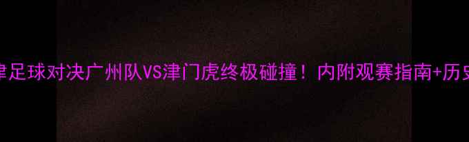 图片 🔥广东VS天津足球对决广州队VS津门虎终极碰撞！内附观赛指南+历史战况深度💥