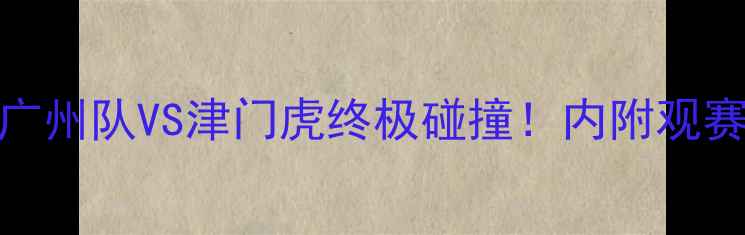 图片 🔥广东VS天津足球对决广州队VS津门虎终极碰撞！内附观赛指南+历史战况深度💥2