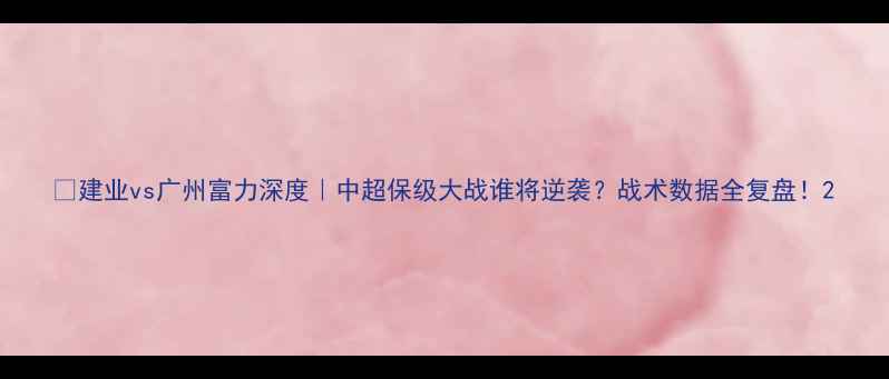 图片 🔥建业vs广州富力深度｜中超保级大战谁将逆袭？战术数据全复盘！2