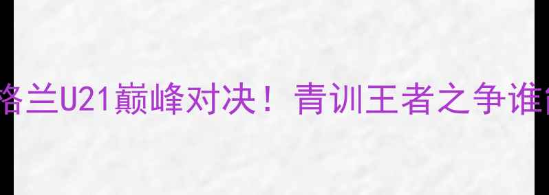 图片 🔥德国U21vs英格兰U21巅峰对决！青训王者之争谁能笑到最后？🔥