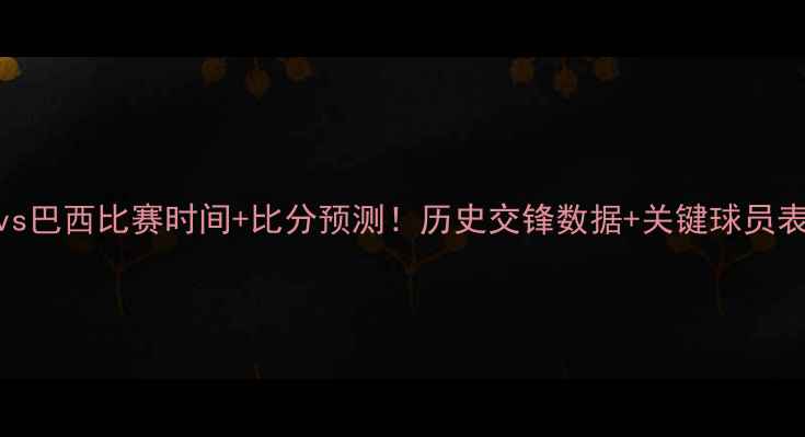 图片 🔥德国vs巴西比赛时间+比分预测！历史交锋数据+关键球员表现全🔥