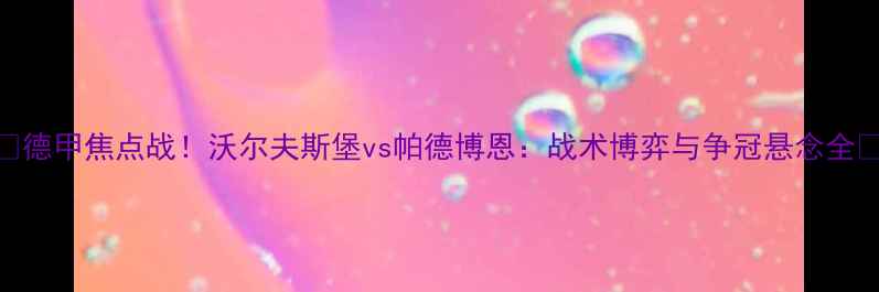 图片 🔥德甲焦点战！沃尔夫斯堡vs帕德博恩：战术博弈与争冠悬念全🔥