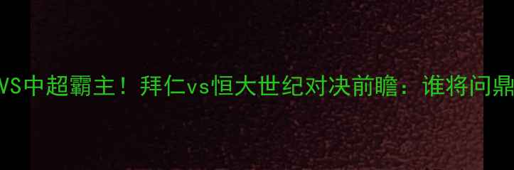 图片 🔥德甲豪门VS中超霸主！拜仁vs恒大世纪对决前瞻：谁将问鼎亚洲之巅？