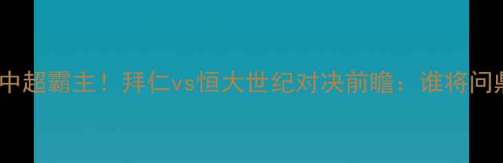 图片 🔥德甲豪门VS中超霸主！拜仁vs恒大世纪对决前瞻：谁将问鼎亚洲之巅？1