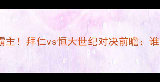 图片 🔥德甲豪门VS中超霸主！拜仁vs恒大世纪对决前瞻：谁将问鼎亚洲之巅？2