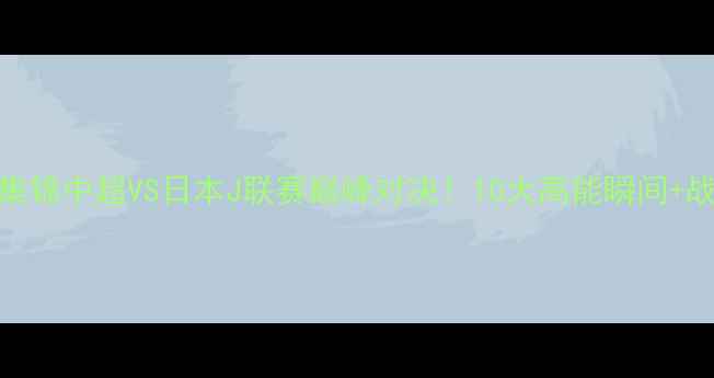 图片 🔥恒大vs鹿岛集锦中超VS日本J联赛巅峰对决！10大高能瞬间+战术全🇨🇳🇯🇵