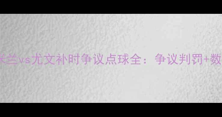 图片 🔥意甲焦点战！米兰vs尤文补时争议点球全：争议判罚+数据复盘+赛后声音