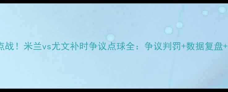 图片 🔥意甲焦点战！米兰vs尤文补时争议点球全：争议判罚+数据复盘+赛后声音1
