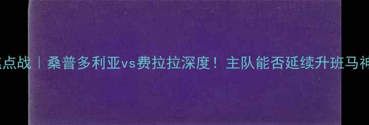 图片 🔥意甲焦点战｜桑普多利亚vs费拉拉深度！主队能否延续升班马神话？🔥2