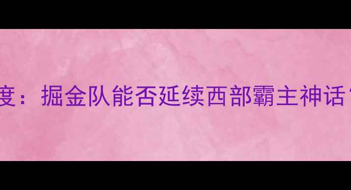 图片 🔥掘金VS开拓者｜深度：掘金队能否延续西部霸主神话？附赛前必看数据！1