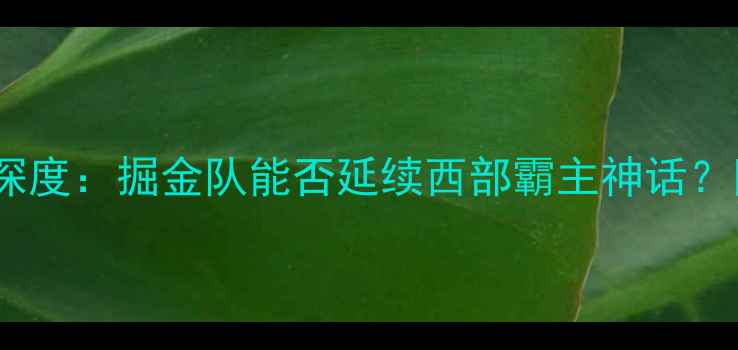 图片 🔥掘金VS开拓者｜深度：掘金队能否延续西部霸主神话？附赛前必看数据！2