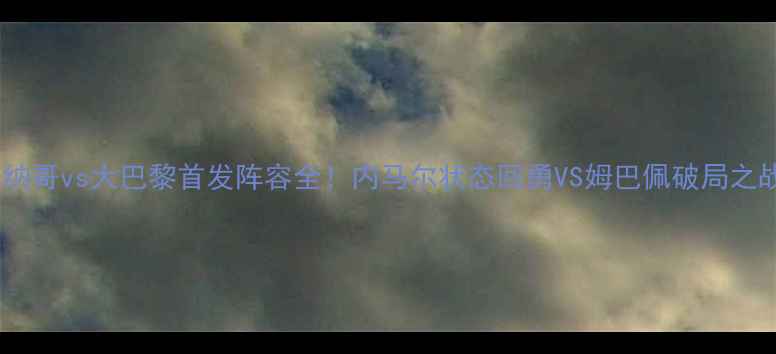 图片 🔥摩纳哥vs大巴黎首发阵容全！内马尔状态回勇VS姆巴佩破局之战🔥1