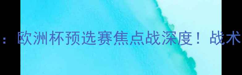 图片 🔥斯洛文尼亚vs爱尔兰：欧洲杯预选赛焦点战深度！战术、阵容、预测全公开🔥