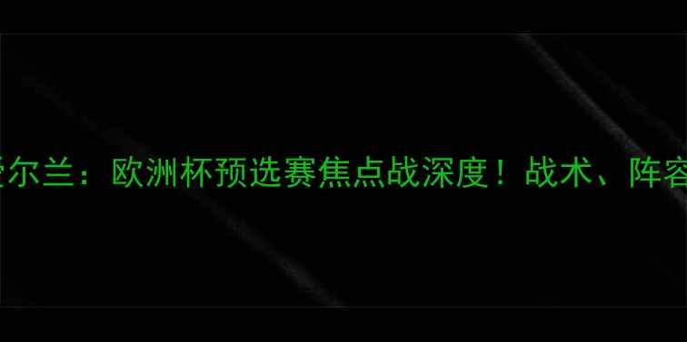 图片 🔥斯洛文尼亚vs爱尔兰：欧洲杯预选赛焦点战深度！战术、阵容、预测全公开🔥1