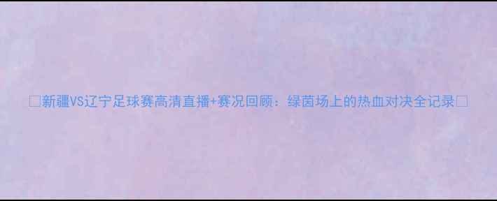 图片 🔥新疆VS辽宁足球赛高清直播+赛况回顾：绿茵场上的热血对决全记录🔥