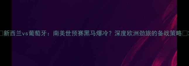 图片 🔥新西兰vs葡萄牙：南美世预赛黑马爆冷？深度欧洲劲旅的备战策略🔥2