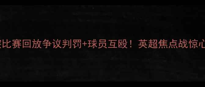 图片 🔥曼城VS热刺冲突比赛回放争议判罚+球员互殴！英超焦点战惊心动魄全记录⚽️2