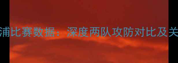 图片 🔥曼城vs利物浦比赛数据：深度两队攻防对比及关键球员表现🔥