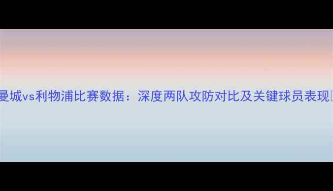 图片 🔥曼城vs利物浦比赛数据：深度两队攻防对比及关键球员表现🔥2