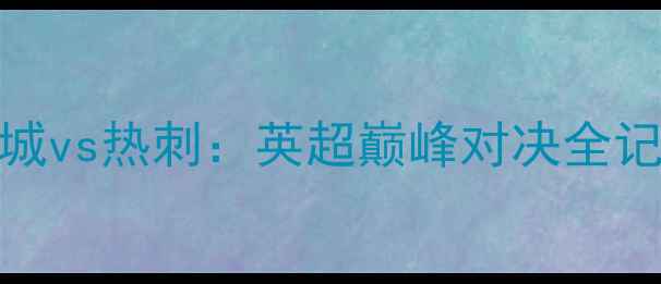 图片 🔥曼城vs热刺：英超巅峰对决全记录🔥