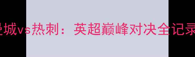 图片 🔥曼城vs热刺：英超巅峰对决全记录🔥2