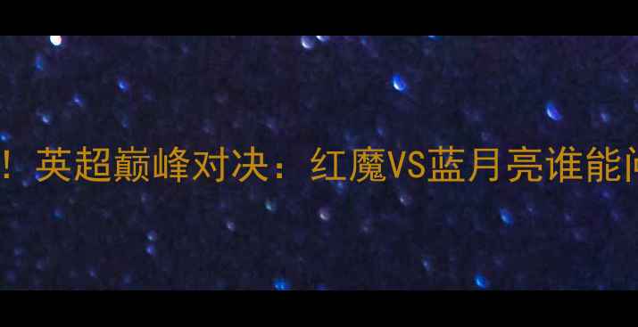 图片 🔥曼联VS曼城！英超巅峰对决：红魔VS蓝月亮谁能问鼎王座？🔥1