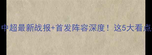 图片 🔥权健vs：中超最新战报+首发阵容深度！这5大看点必须收藏！