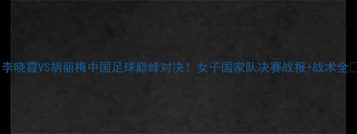 图片 🔥李晓霞VS胡丽梅中国足球巅峰对决！女子国家队决赛战报+战术全🏆2