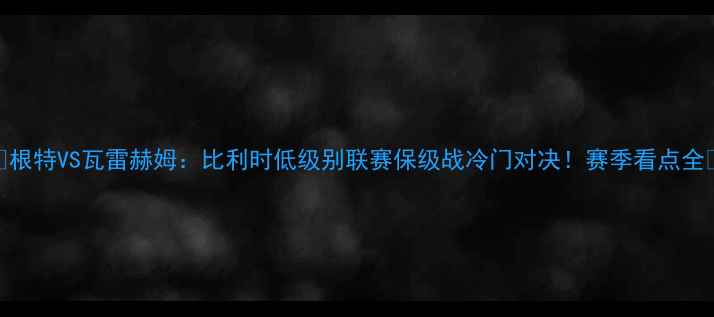 图片 🔥根特VS瓦雷赫姆：比利时低级别联赛保级战冷门对决！赛季看点全🔥