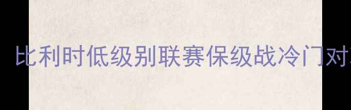 图片 🔥根特VS瓦雷赫姆：比利时低级别联赛保级战冷门对决！赛季看点全🔥2