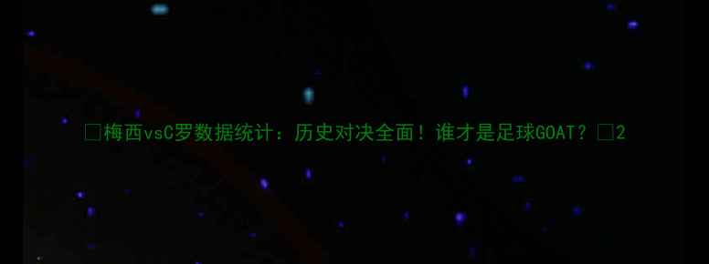 图片 🔥梅西vsC罗数据统计：历史对决全面！谁才是足球GOAT？🔥2