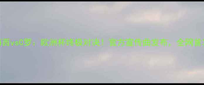 图片 🔥梅西vsC罗：欧洲杯终极对决！官方宣传曲发布，全网首发🔥