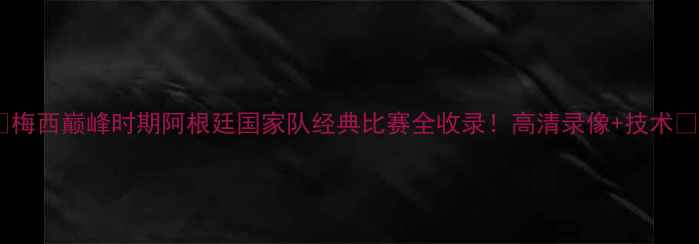 图片 🔥梅西巅峰时期阿根廷国家队经典比赛全收录！高清录像+技术🔥1