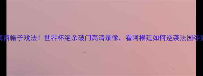 图片 🔥梅西帽子戏法！世界杯绝杀破门高清录像，看阿根廷如何逆袭法国夺冠🔥