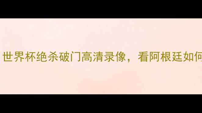 图片 🔥梅西帽子戏法！世界杯绝杀破门高清录像，看阿根廷如何逆袭法国夺冠🔥2