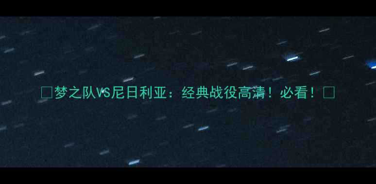 图片 🔥梦之队VS尼日利亚：经典战役高清！必看！🔥