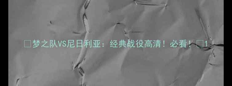 图片 🔥梦之队VS尼日利亚：经典战役高清！必看！🔥1