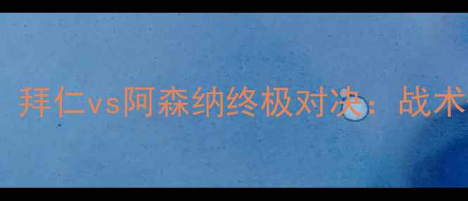 图片 🔥欧冠内战一触即发！拜仁vs阿森纳终极对决：战术+历史交锋+必看看点1
