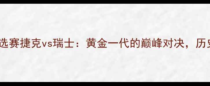 图片 🔥欧洲杯预选赛捷克vs瑞士：黄金一代的巅峰对决，历史性比分！1