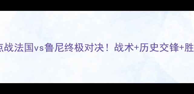 图片 🔥欧洲杯预选赛焦点战法国vs鲁尼终极对决！战术+历史交锋+胜负预测🇫🇷vs🇬🇧1